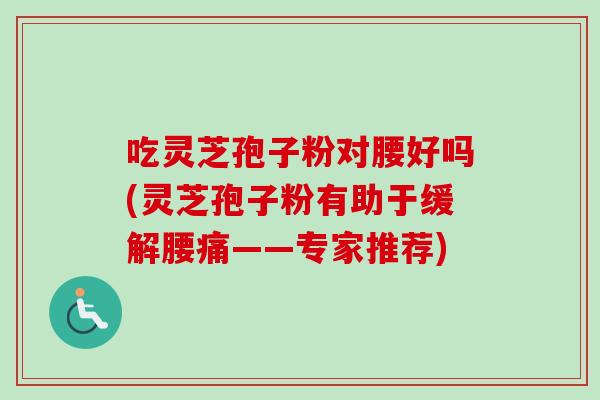 吃灵芝孢子粉对腰好吗(灵芝孢子粉有助于缓解腰痛——专家推荐)