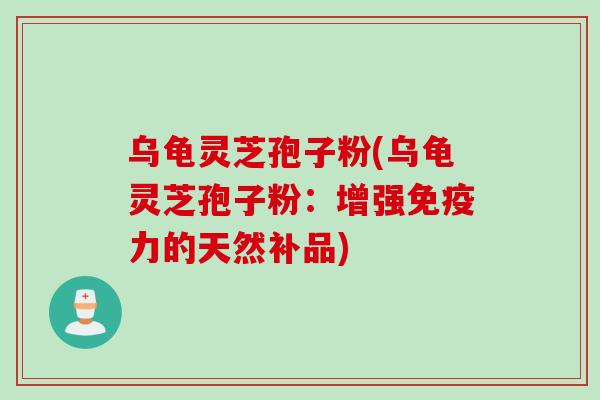 乌龟灵芝孢子粉(乌龟灵芝孢子粉:增强免疫力的天然补品)
