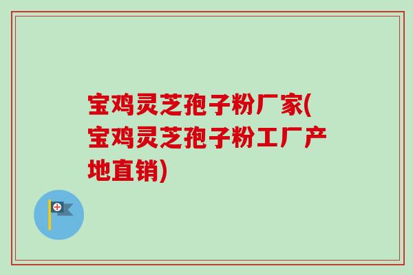 宝鸡灵芝孢子粉厂家(宝鸡灵芝孢子粉工厂产地直销)