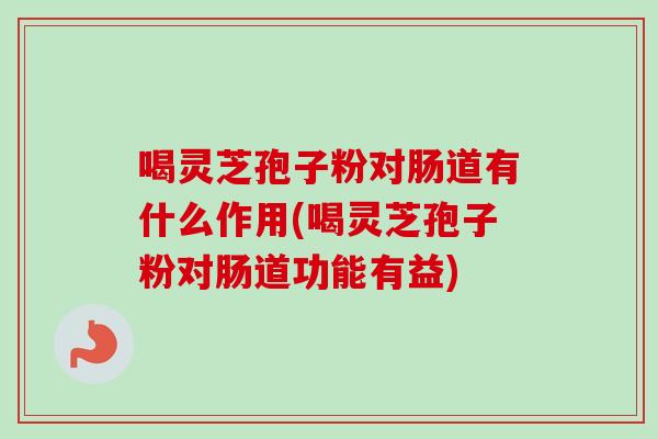 喝灵芝孢子粉对肠道有什么作用(喝灵芝孢子粉对肠道功能有益)