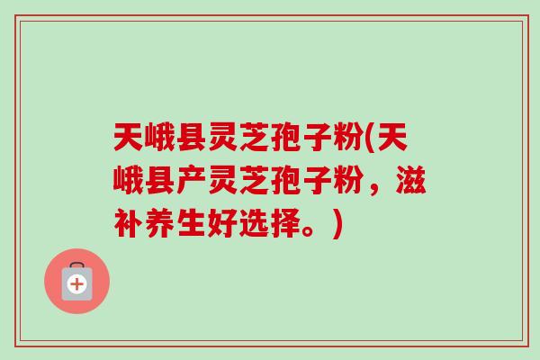 天峨县灵芝孢子粉(天峨县产灵芝孢子粉，滋补养生好选择。)