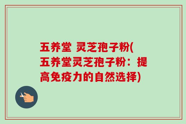 五养堂 灵芝孢子粉(五养堂灵芝孢子粉：提高免疫力的自然选择)