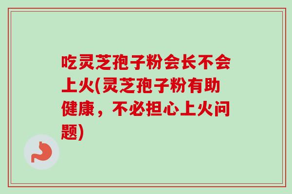 吃灵芝孢子粉会长不会上火(灵芝孢子粉有助健康,不必担心上火问题) 吃灵芝孢子粉会长不会上火(灵芝孢子粉有助健康,不必担心上火问题)