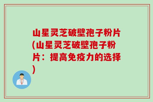 山星灵芝破壁孢子粉片(山星灵芝破壁孢子粉片:提高免疫力的选择)