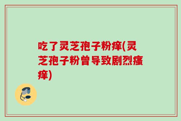 吃了灵芝孢子粉痒(灵芝孢子粉曾导致剧烈) 吃了灵芝孢子粉痒(灵芝孢子粉曾导致剧烈)