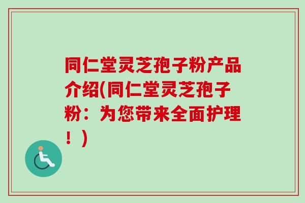 同仁堂灵芝孢子粉产品介绍(同仁堂灵芝孢子粉：为您带来全面护理！)