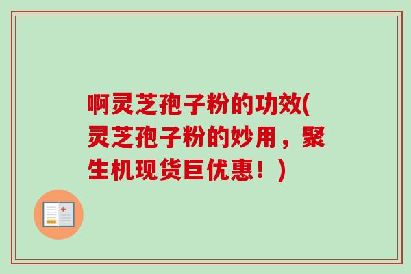 啊灵芝孢子粉的功效(灵芝孢子粉的妙用，聚生机现货巨优惠！)