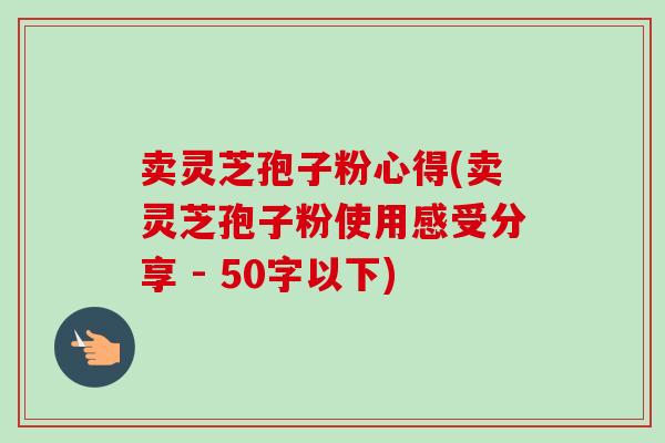 卖灵芝孢子粉心得,卖灵芝孢子粉使用感受分享