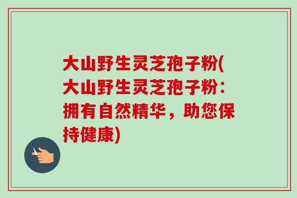 大山野生灵芝孢子粉(大山野生灵芝孢子粉：拥有自然精华，助您保持健康)