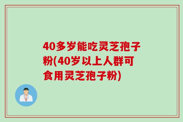 40多岁能吃灵芝孢子粉(40岁以上人群可食用灵芝孢子粉)