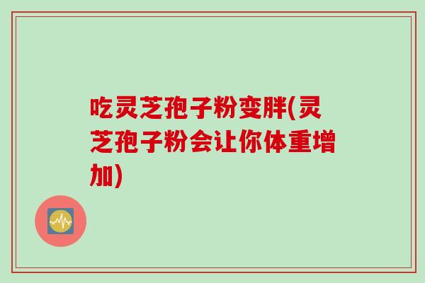 吃灵芝孢子粉变胖(灵芝孢子粉会让你体重增加)