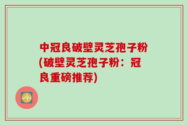 中冠良破壁灵芝孢子粉(破壁灵芝孢子粉：冠良重磅推荐)
