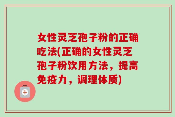 女性灵芝孢子粉的正确吃法(正确的女性灵芝孢子粉饮用方法，提高免疫力，调理体质)