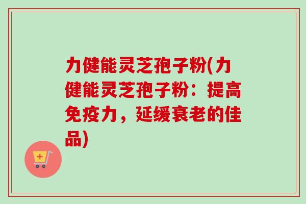 力健能灵芝孢子粉(力健能灵芝孢子粉：提高免疫力，延缓衰老的佳品)