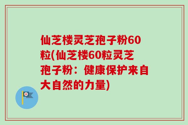 仙芝楼灵芝孢子粉60粒(仙芝楼60粒灵芝孢子粉：健康保护来自大自然的力量)