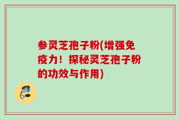 参灵芝孢子粉(增强免疫力！探秘灵芝孢子粉的功效与作用)