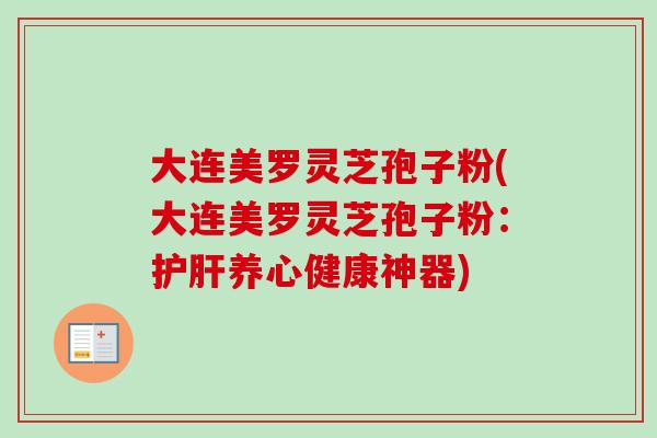 大连美罗灵芝孢子粉(大连美罗灵芝孢子粉：护肝养心健康神器)