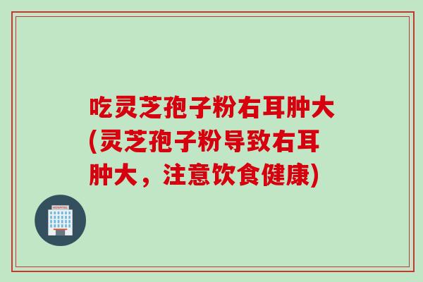吃灵芝孢子粉右耳肿大(灵芝孢子粉导致右耳肿大，注意饮食健康)