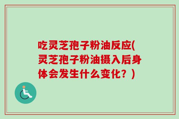吃灵芝孢子粉油反应(灵芝孢子粉油摄入后身体会发生什么变化？)