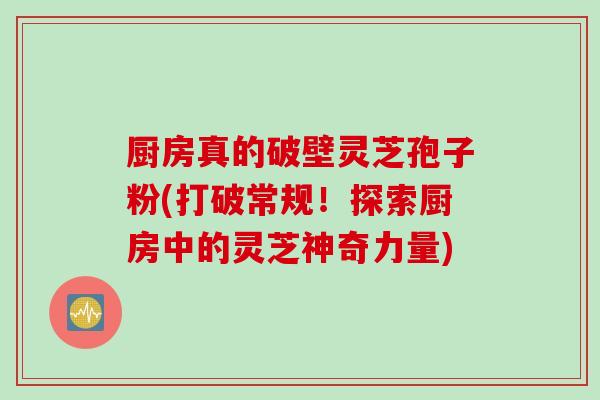 厨房真的破壁灵芝孢子粉(打破常规！探索厨房中的灵芝神奇力量)