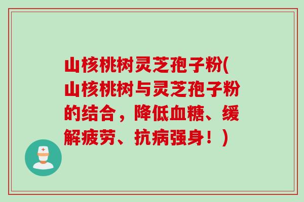 山核桃树灵芝孢子粉(山核桃树与灵芝孢子粉的结合,降低、缓解疲劳、抗强身!) 山核桃树灵芝孢子粉(山核桃树与灵芝孢子粉的结合,降低、缓解疲劳、抗强身!)