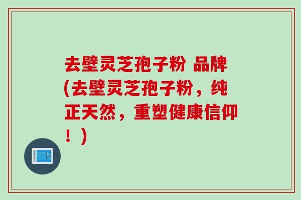 去壁灵芝孢子粉 品牌(去壁灵芝孢子粉，纯正天然，重塑健康信仰！)