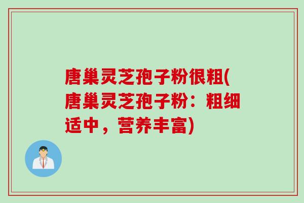 唐巢灵芝孢子粉很粗(唐巢灵芝孢子粉：粗细适中，营养丰富)