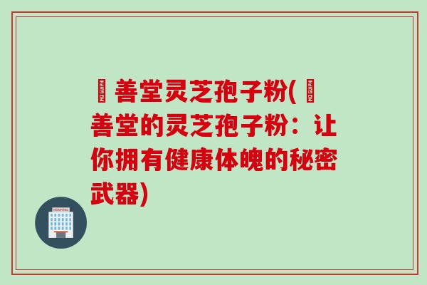 堉善堂灵芝孢子粉(堉善堂的灵芝孢子粉：让你拥有健康体魄的秘密武器)