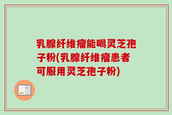 乳腺纤维瘤能喝灵芝孢子粉(乳腺纤维瘤患者可服用灵芝孢子粉)