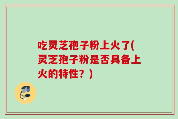 吃灵芝孢子粉上火了(灵芝孢子粉是否具备上火的特性？)