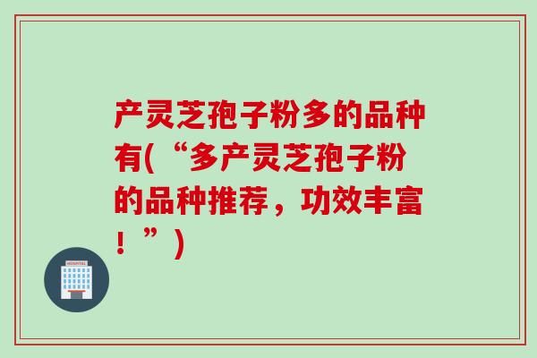 产灵芝孢子粉多的品种有(“多产灵芝孢子粉的品种推荐，功效丰富！”)