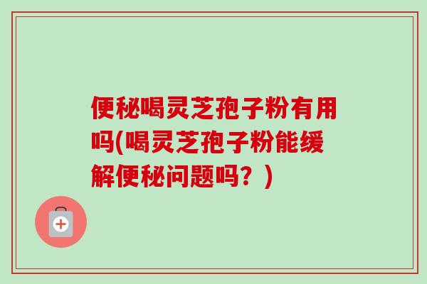 便秘喝灵芝孢子粉有用吗(喝灵芝孢子粉能缓解便秘问题吗？)