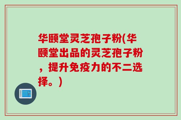 华颐堂灵芝孢子粉(华颐堂出品的灵芝孢子粉，提升免疫力的不二选择。)