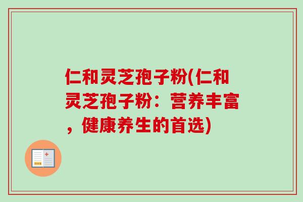 仁和灵芝孢子粉(仁和灵芝孢子粉：营养丰富，健康养生的首选)