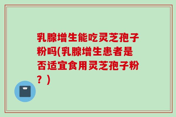 乳腺增生能吃灵芝孢子粉吗(乳腺增生患者是否适宜食用灵芝孢子粉？)
