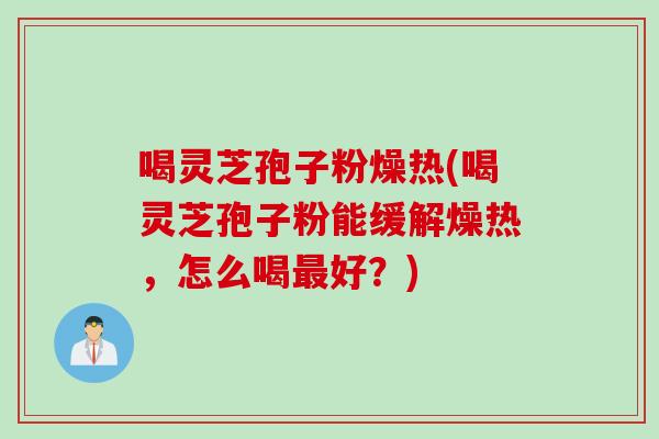 喝灵芝孢子粉燥热(喝灵芝孢子粉能缓解燥热，怎么喝最好？)