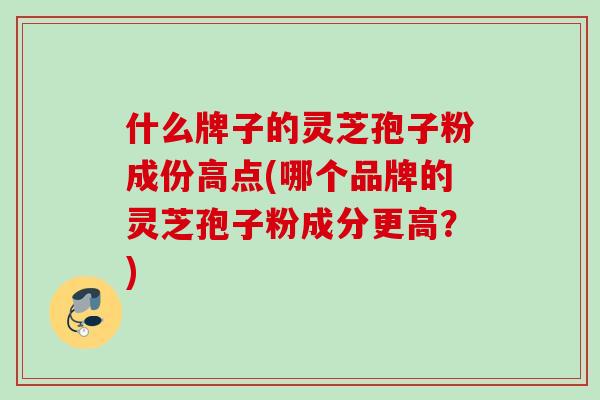 什么牌子的灵芝孢子粉成份高点(哪个品牌的灵芝孢子粉成分更高？)