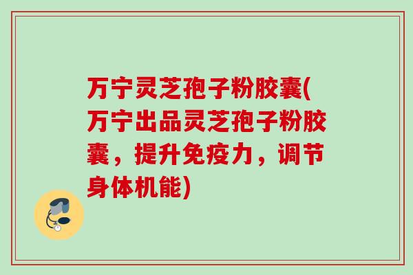万宁灵芝孢子粉胶囊(万宁出品灵芝孢子粉胶囊，提升免疫力，调节身体机能)