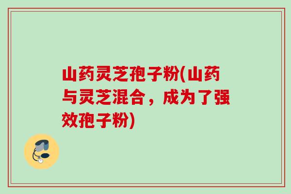 山药灵芝孢子粉(山药与灵芝混合，成为了强效孢子粉)