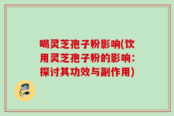 喝灵芝孢子粉影响(饮用灵芝孢子粉的影响：探讨其功效与副作用)