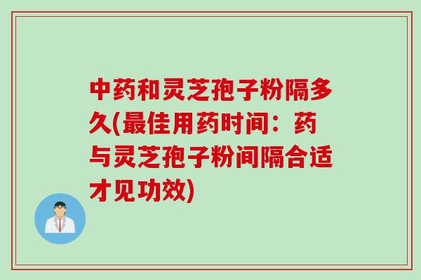 中药和灵芝孢子粉隔多久(最佳用药时间：药与灵芝孢子粉间隔合适才见功效)