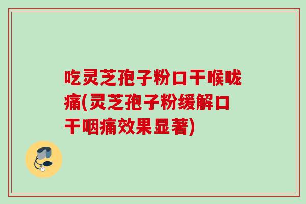 吃灵芝孢子粉口干喉咙痛(灵芝孢子粉缓解口干咽痛效果显著)