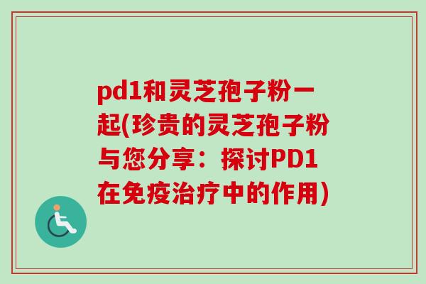 pd1和灵芝孢子粉一起(珍贵的灵芝孢子粉与您分享:探讨PD1在免疫治疗中的作用)