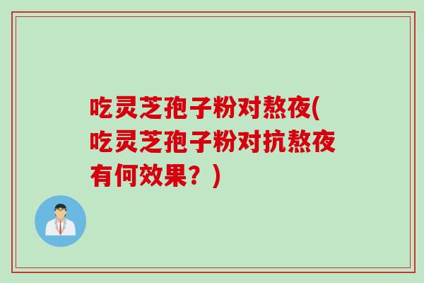 吃灵芝孢子粉对熬夜(吃灵芝孢子粉对抗熬夜有何效果?)
