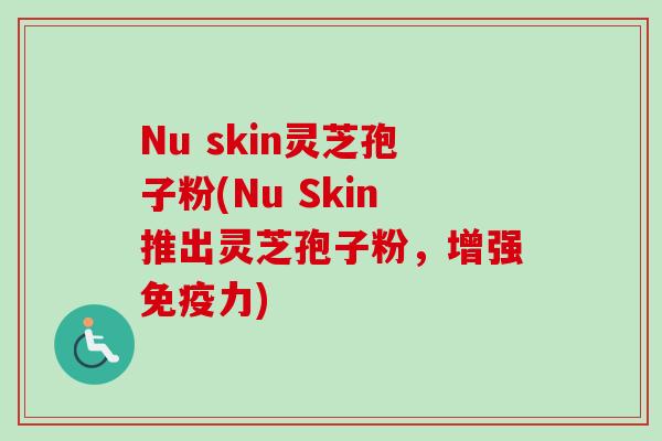 Nu skin灵芝孢子粉(Nu Skin推出灵芝孢子粉，增强免疫力)