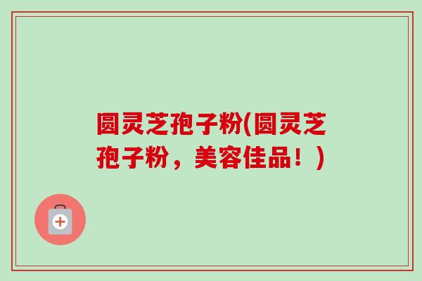 圆灵芝孢子粉(圆灵芝孢子粉，美容佳品！)