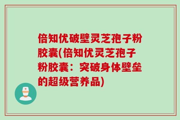 倍知优破壁灵芝孢子粉胶囊(倍知优灵芝孢子粉胶囊:突破身体壁垒的超级营养品) 倍知优破壁灵芝孢子粉胶囊(倍知优灵芝孢子粉胶囊:突破身体壁垒的超级营养品)
