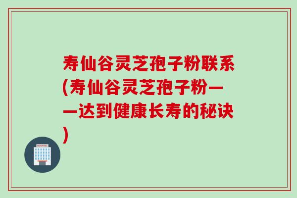 寿仙谷灵芝孢子粉联系(寿仙谷灵芝孢子粉——达到健康长寿的秘诀)