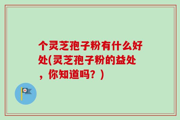 个灵芝孢子粉有什么好处(灵芝孢子粉的益处,你知道吗?)
