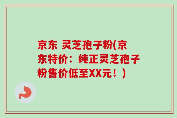 京东 灵芝孢子粉(京东特价：纯正灵芝孢子粉售价低至XX元！)